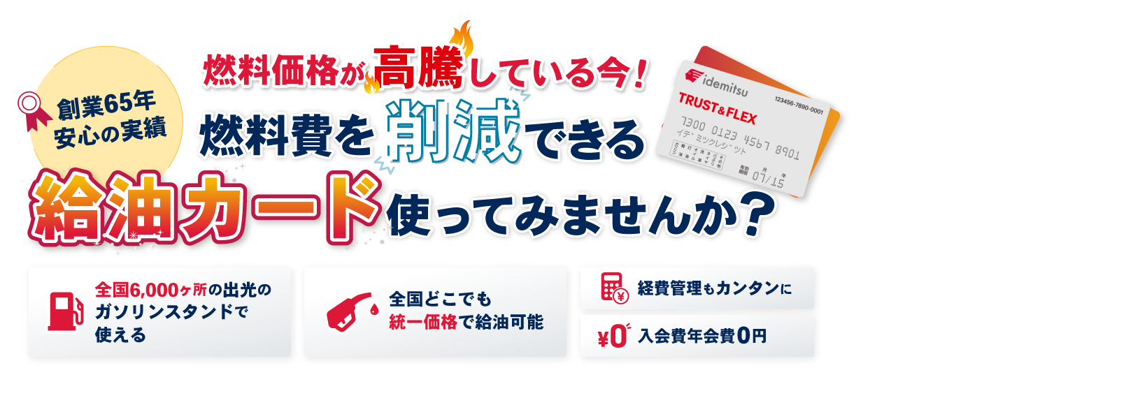 【創業65年安心の実績】燃料価格が高騰している今!燃料費を削減できる給油カードを使ってみませんか?全国6,000ヶ所の出光のガソリンスタンドで使え、全国どこでも統一価格で給油可能で経費管理もカンタンに。入会費・年会費0円!